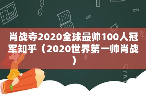 肖战夺2020全球最帅100人冠军知乎（2020世界第一帅肖战）
