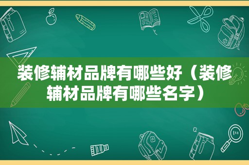 装修辅材品牌有哪些好（装修辅材品牌有哪些名字）