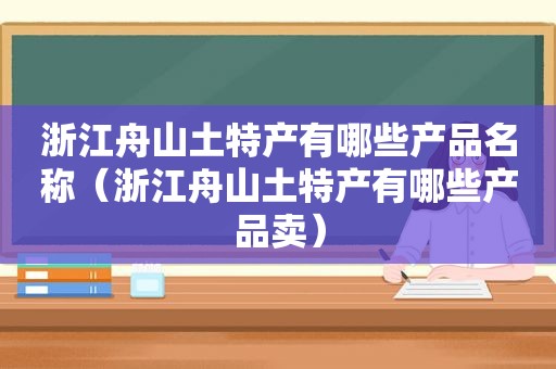 浙江舟山土特产有哪些产品名称（浙江舟山土特产有哪些产品卖）