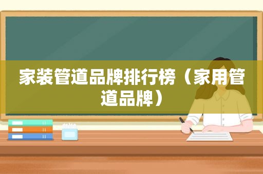 家装管道品牌排行榜（家用管道品牌）