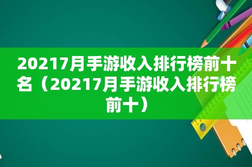 20217月手游收入排行榜前十名（20217月手游收入排行榜前十）