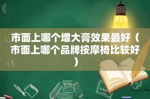 市面上哪个增大膏效果最好（市面上哪个品牌 *** 椅比较好）