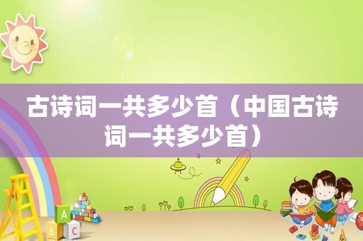 古诗词一共多少首（中国古诗词一共多少首）