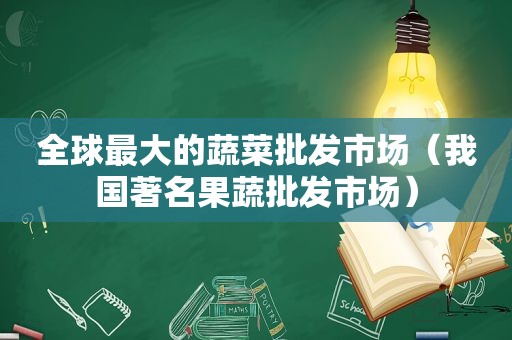 全球最大的蔬菜批发市场（我国著名果蔬批发市场）