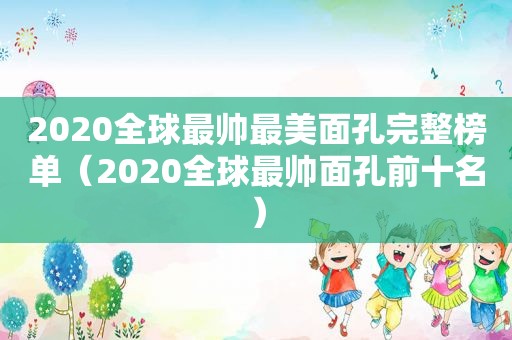 2020全球最帅最美面孔完整榜单（2020全球最帅面孔前十名）