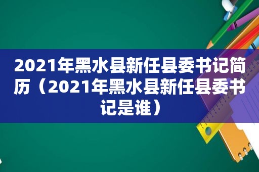 2021年黑水县新任县委书记简历（2021年黑水县新任县委书记是谁）