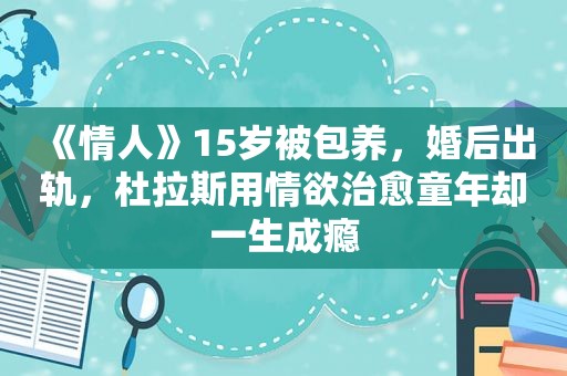 《情人》15岁被 *** ，婚后出轨，杜拉斯用情欲治愈童年却一生成瘾