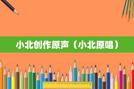 小北创作原声（小北原唱）