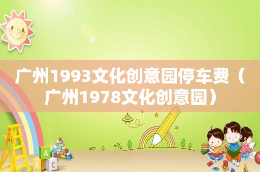 广州1993文化创意园停车费（广州1978文化创意园）