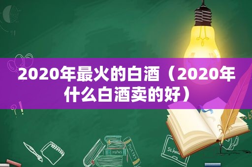 2020年最火的白酒（2020年什么白酒卖的好）