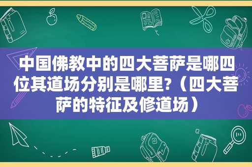 中国佛教中的四大菩萨是哪四位其道场分别是哪里?（四大菩萨的特征及修道场）
