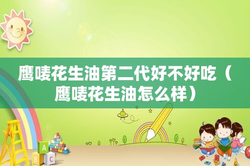 鹰唛花生油第二代好不好吃（鹰唛花生油怎么样）