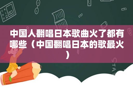 中国人翻唱日本歌曲火了都有哪些（中国翻唱日本的歌最火）