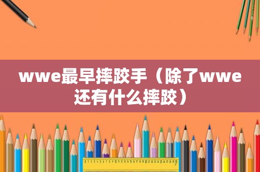 wwe最早摔跤手（除了wwe还有什么摔跤）