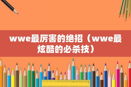 wwe最厉害的绝招（wwe最炫酷的必杀技）