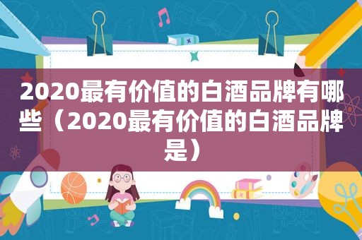 2020最有价值的白酒品牌有哪些（2020最有价值的白酒品牌是）