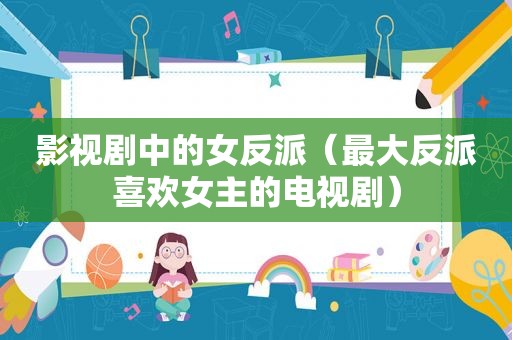 影视剧中的女反派（最大反派喜欢女主的电视剧）