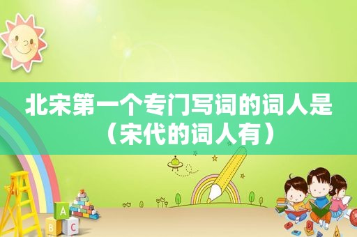 北宋第一个专门写词的词人是（宋代的词人有）