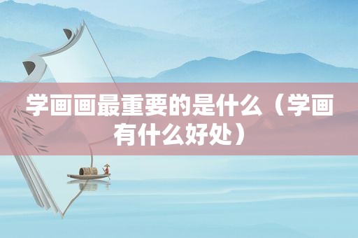 学画画最重要的是什么（学画有什么好处）
