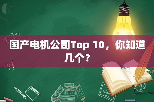 国产电机公司Top 10，你知道几个？