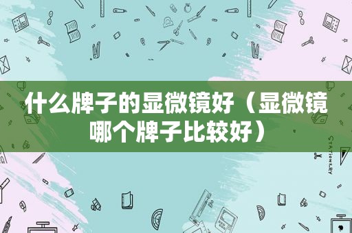 什么牌子的显微镜好（显微镜哪个牌子比较好）
