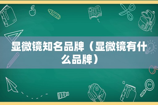 显微镜知名品牌（显微镜有什么品牌）