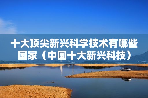 十大顶尖新兴科学技术有哪些国家（中国十大新兴科技）