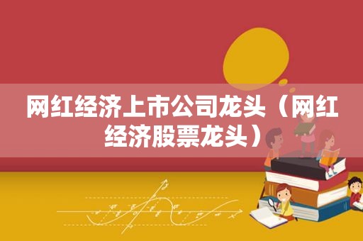 网红经济上市公司龙头（网红经济股票龙头）