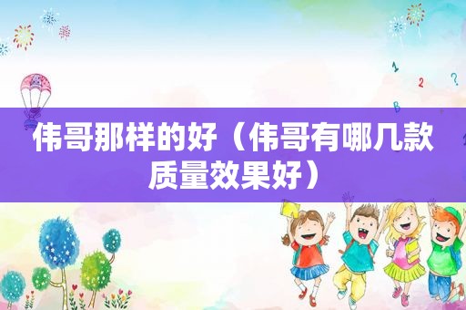 伟哥那样的好（伟哥有哪几款质量效果好）