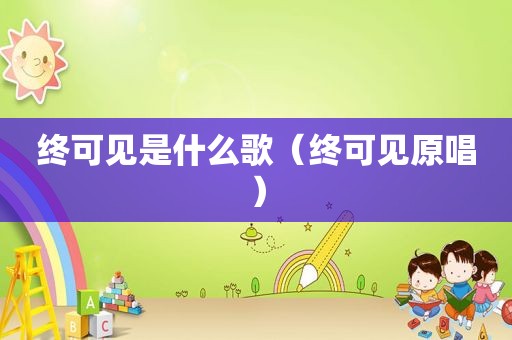 终可见是什么歌（终可见原唱）