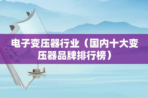 电子变压器行业（国内十大变压器品牌排行榜）