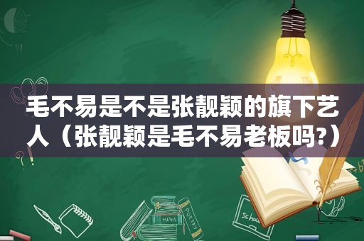 毛不易是不是张靓颖的旗下艺人（张靓颖是毛不易老板吗?）