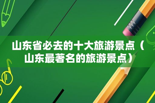 山东省必去的十大旅游景点（山东最著名的旅游景点）