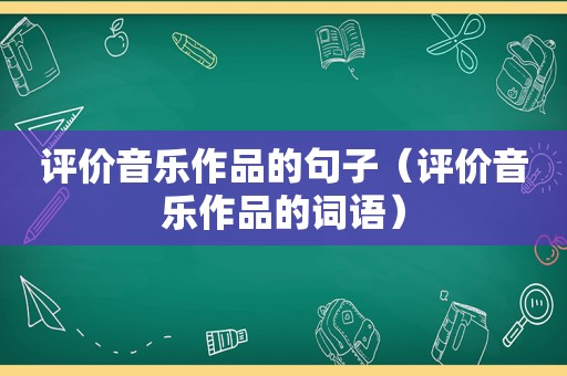 评价音乐作品的句子（评价音乐作品的词语）