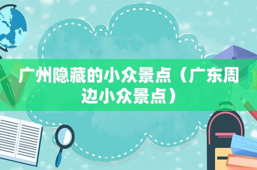 广州隐藏的小众景点（广东周边小众景点）