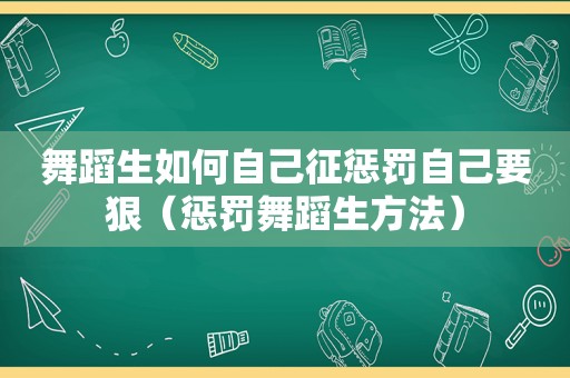 舞蹈生如何自己征惩罚自己要狠（惩罚舞蹈生方法）