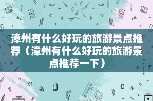 漳州有什么好玩的旅游景点推荐（漳州有什么好玩的旅游景点推荐一下）