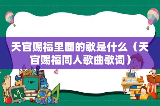 天官赐福里面的歌是什么（天官赐福同人歌曲歌词）