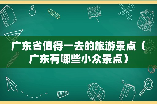 广东省值得一去的旅游景点（广东有哪些小众景点）