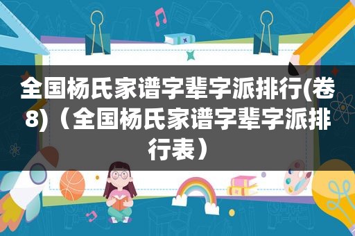 全国杨氏家谱字辈字派排行(卷8)（全国杨氏家谱字辈字派排行表）