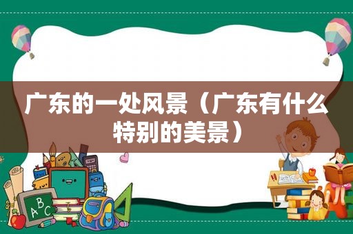 广东的一处风景（广东有什么特别的美景）