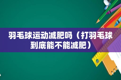 羽毛球运动减肥吗（打羽毛球到底能不能减肥）
