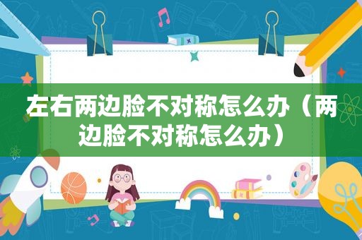 左右两边脸不对称怎么办（两边脸不对称怎么办）