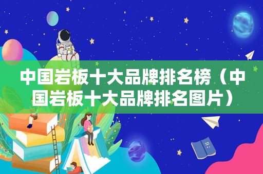 中国岩板十大品牌排名榜（中国岩板十大品牌排名图片）