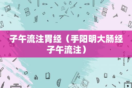 子午流注胃经（手阳明大肠经子午流注）