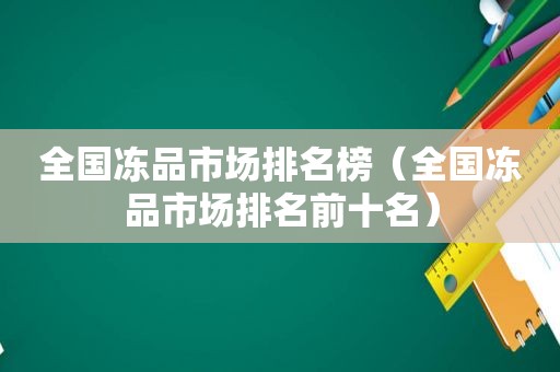 全国冻品市场排名榜（全国冻品市场排名前十名）