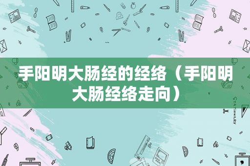 手阳明大肠经的经络（手阳明大肠经络走向）