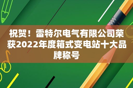 祝贺！雷特尔电气有限公司荣获2022年度箱式变电站十大品牌称号