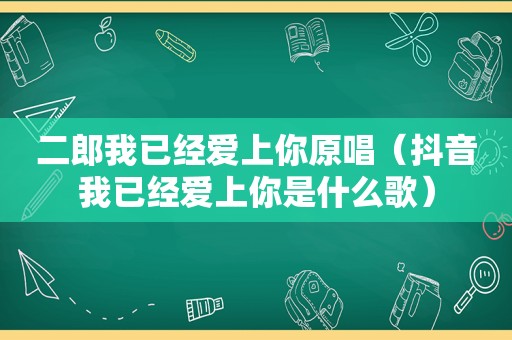 二郎我已经爱上你原唱（抖音我已经爱上你是什么歌）