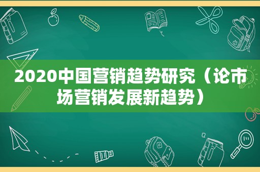 2020中国营销趋势研究（论市场营销发展新趋势）